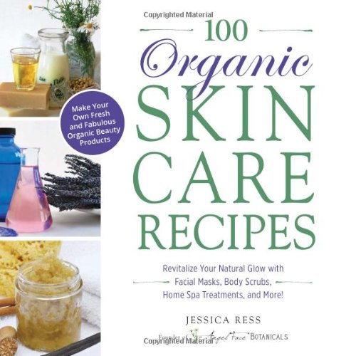 100 Organic Skincare Recipes: Make Your Own Fresh and Fabulous Organic Beauty Products by Jessica Ress