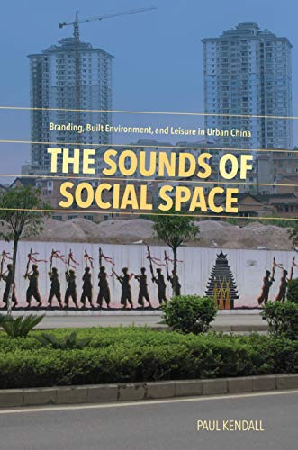 The Sounds of Social Space: Branding, Built Environment, and Leisure in Urban China by Paul Kendall