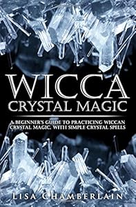 Wicca Crystal Magic: A Beginner's Guide to Practicing Wiccan Crystal Magic, with Simple Crystal Spells by by Lisa Chamberlain