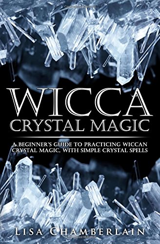 Wicca Crystal Magic: A Beginner's Guide to Practicing Wiccan Crystal Magic, with Simple Crystal Spells by by Lisa Chamberlain