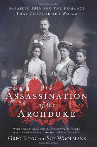 The Assassination of the Archduke: Sarajevo 1914 and the Romance That Changed the World by Greg King