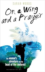 On a Wing and a Prayer: One Woman's Adventure into the Heart of the Rainforest by Sarah Woods
