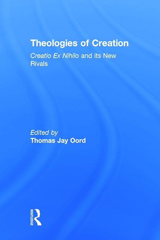 Theologies of Creation: Creatio Ex Nihilo and Its New Rivals by Thomas Jay Oord