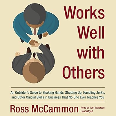 Works Well with Others: An Outsider's Guide to Shaking Hands, Shutting Up, Handling Jerks, and Other Crucial Skills in Business that No One Ever Teaches You