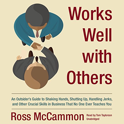 Works Well with Others: An Outsider's Guide to Shaking Hands, Shutting Up, Handling Jerks, and Other Crucial Skills in Business that No One Ever Teaches You by Ross McCammon