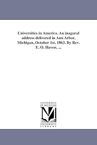 Universities in America. An inagural address delivered in Ann Arbor, Michigan, October 1st, 1863. By Rev. E. O. Haven, ...