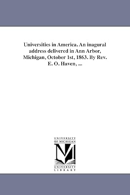 Universities in America. An inagural address delivered in Ann Arbor, Michigan, October 1st, 1863. By Rev. E. O. Haven, ...