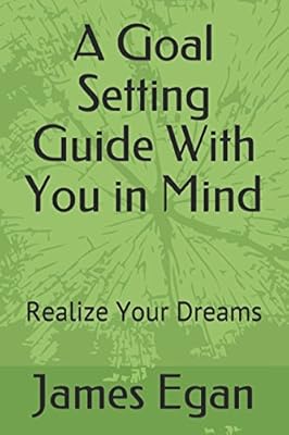 A Goal Setting Guide With You in Mind: Realize Your Dreams