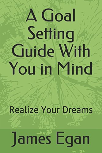 A Goal Setting Guide With You in Mind: Realize Your Dreams by James Egan