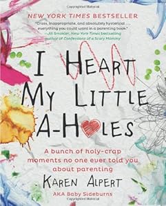 I Heart My Little A-Holes: A bunch of holy-crap moments no one ever told you about parenting by Karen Alpert
