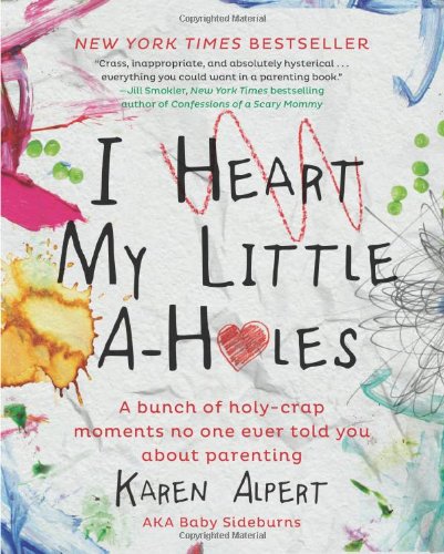 I Heart My Little A-Holes: A bunch of holy-crap moments no one ever told you about parenting by Karen Alpert
