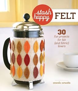 Stash Happy: Felt: 30 Fun Projects for Felt