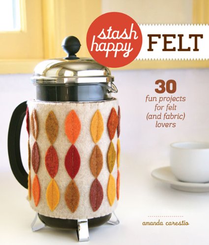 Stash Happy: Felt: 30 Fun Projects for Felt by Amanda Carestio