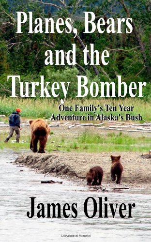Planes, Bears and the Turkey Bomber: One Family's Ten Year Adventure In Alaska's Bush by James Oliver