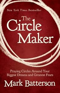 The Circle Maker: Praying Circles Around Your Biggest Dreams and Greatest Fears