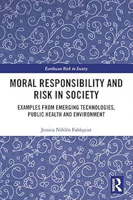 Moral Responsibility and Risk in Society: Examples from Emerging Technologies, Public Health and Environment (Earthscan Risk in Society)