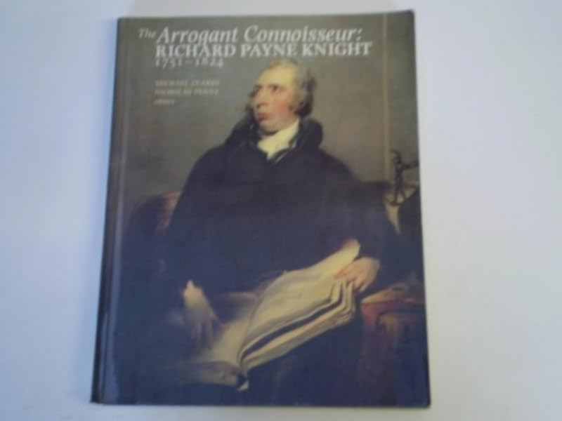 The Arrogant Connoisseur: Richard Payne Knight, 1751-1824 by Michael Clarke