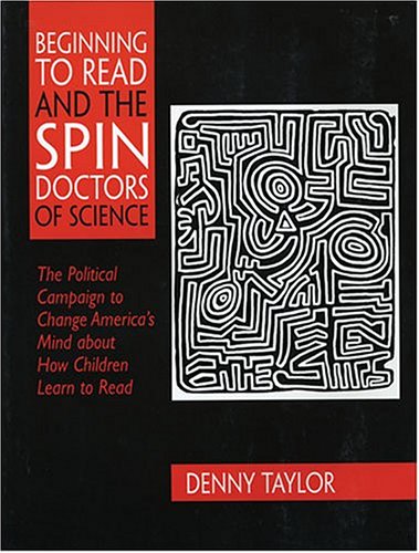 Beginning to Read and the Spin Doctors of Science: The Political Campaign to Change America's Mind About How Children Learn to Read by Denny Taylor