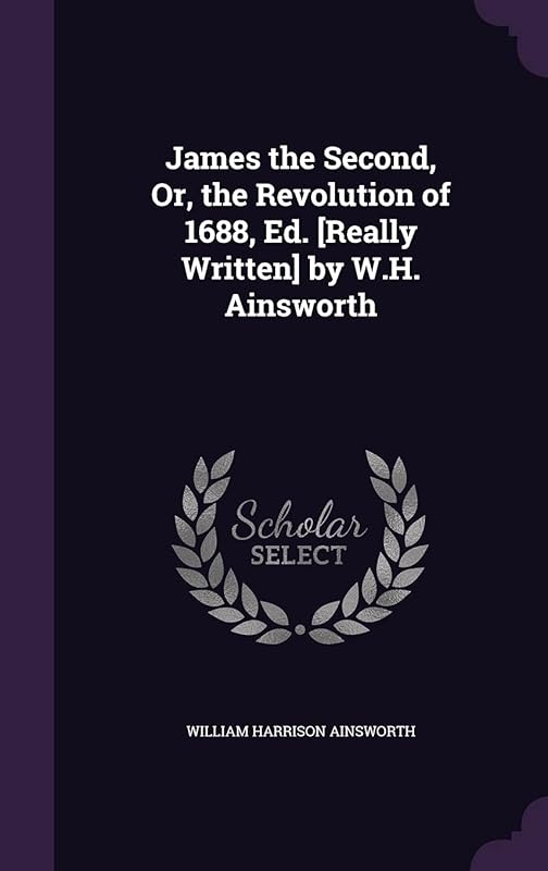 James the Second, Or, the Revolution of 1688, Ed. [Really Written] by W.H. Ainsworth by William Harrison Ainsworth