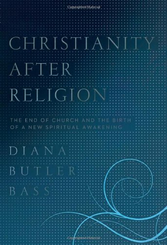 Christianity After Religion: The End of Church and the Birth of a New Spiritual Awakening by Diana Butler Bass