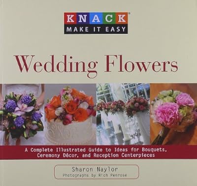 Knack Wedding Flowers: A Complete Illustrated Guide to Ideas for Bouquets, Ceremony Decor, and Reception Centerpieces