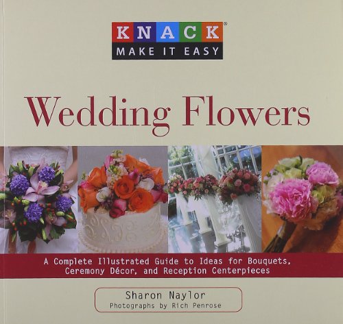 Knack Wedding Flowers: A Complete Illustrated Guide to Ideas for Bouquets, Ceremony Decor, and Reception Centerpieces by Sharon Naylor