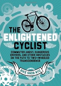 The Enlightened Cyclist: Commuter Angst, Dangerous Drivers, and Other Obstacles on the Path to Two-Wheeled Trancendence by BikeSnobNYC