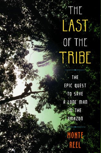 The Last of the Tribe: The Epic Quest to Save a Lone Man in the Amazon by Monte Reel