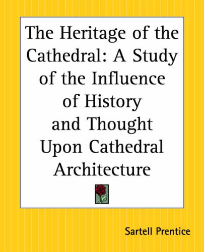 The Heritage Of The Cathedral: A Study Of The Influence Of History And Thought Upon Cathedral Architecture by Sartell Prentice