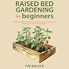 Raised Bed Gardening for Beginners: Six Simple Steps to Cultivating Your Own Organic Garden and Overcoming Common Challenges