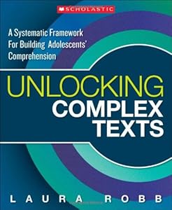 Unlocking Complex Texts: A Systematic Framework for Building Adolescents' Comprehension by Laura Robb
