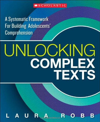 Unlocking Complex Texts: A Systematic Framework for Building Adolescents' Comprehension by Laura Robb