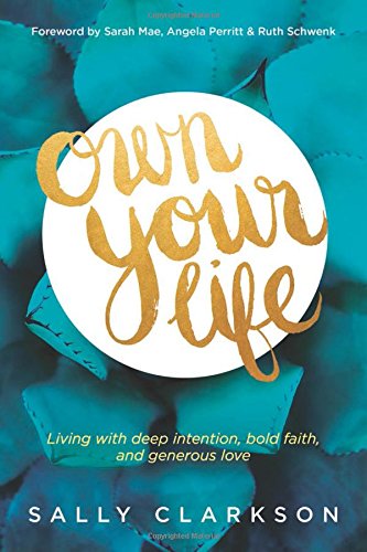 Own Your Life: Living with Deep Intention, Bold Faith, and Generous Love by Sally Clarkson