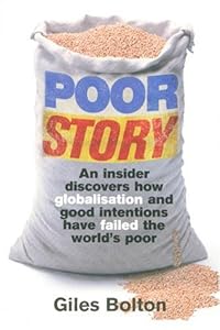 Poor Story: An Insider Uncovers How Globalisation and Good Intentions Have Failed the World's Poor by Bolton Giles