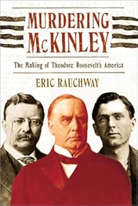 Murdering McKinley: The Making of Theodore Roosevelt's America