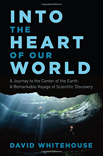 Into the Heart of Our World: A Journey to the Center of the Earth: A Remarkable Voyage of Scientific Discovery by David Whitehouse