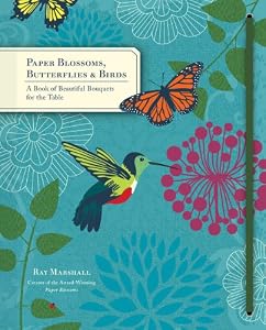 Paper Blossoms, Butterflies &amp; Birds: A Book of Beautiful Bouquets for the Table