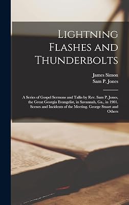 Lightning Flashes and Thunderbolts; a Series of Gospel Sermons and Talks by Rev. Sam P. Jones, the Great Georgia Evangelist, in Savannah, Ga., in ... of the Meeting. George Stuart and Others