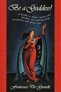 Be A Goddess: A Guide to Magical Celtic Spells for Self-Healing, Prosperity and Great Sex by Francesca De Grandis