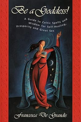 Be A Goddess: A Guide to Magical Celtic Spells for Self-Healing, Prosperity and Great Sex