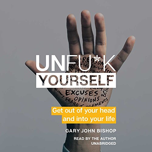 Unfu*k Yourself: Get Out of Your Head and Into Your Life by Gary John Bishop