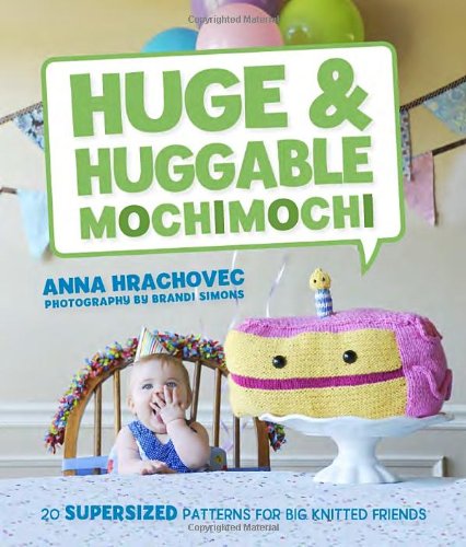Huge &amp; Huggable Mochimochi: 20 Supersized Patterns for Big Knitted Friends by Anna Hrachovec