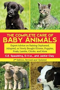 The Complete Care of Baby Animals: Expert Advice on Raising Orphaned, Adopted, or Newly Bought Kittens, Puppies, Foals, Lambs, Chicks, and More by C. E. Spaulding  ,