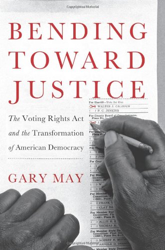 Bending Toward Justice: The Voting Rights Act and the Transformation of American Democracy by Gary May
