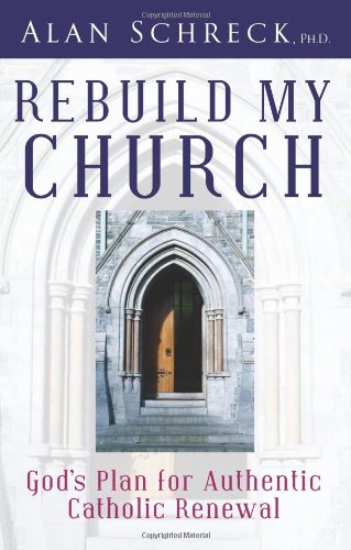 Rebuild My Church: God's Plan for Authentic Catholic Renewal by Alan Schreck Ph.D.