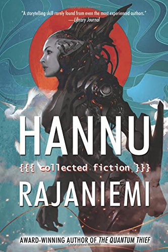 Hannu Rajaniemi: Collected Fiction by Hannu Rajaniemi