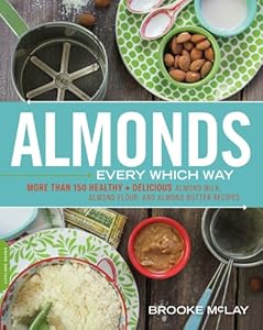 Almonds Every Which Way: More than 150 Healthy & Delicious Almond Milk, Almond Flour, and Almond Butter Recipes