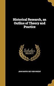 Historical Research, an Outline of Theory and Practice by John Martin 1857-1939 Vincent
