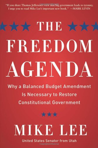 The Freedom Agenda: Why a Balanced Budget Amendment is Necessary to Restore Constitutional Government by Mike Lee
