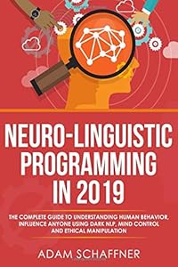 Neuro-Linguistic Programming in 2019: The Complete Guide To Understanding Human Behavior, Influence Anyone Using Dark NLP, Mind Control and Ethical Manipulation by Adam Schaffner